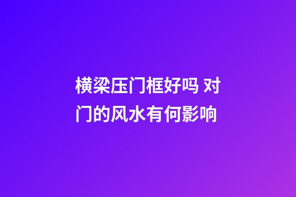 横梁压门框好吗 对门的风水有何影响